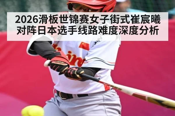2026滑板世锦赛女子街式崔宸曦对阵日本选手线路难度深度分析