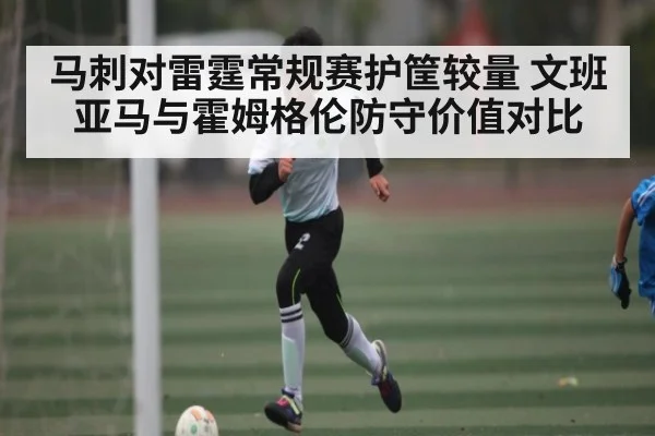 马刺对雷霆常规赛护筐较量 文班亚马与霍姆格伦防守价值对比